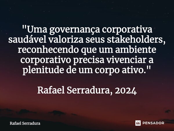 ⁠"Uma governança corporativa saudável valoriza seus stakeholders, reconhecendo que um ambiente corporativo precisa vivenciar a plenitude de um corpo ativo.... Frase de Rafael Serradura.