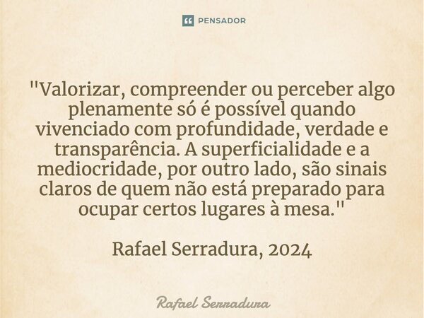 ⁠"Valorizar, compreender ou perceber algo plenamente só é possível quando vivenciado com profundidade, verdade e transparência. A superficialidade e a medi... Frase de Rafael Serradura.