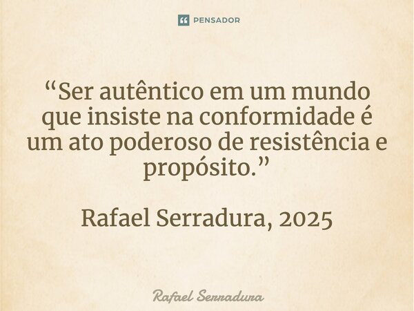 ⁠“Ser autêntico em um mundo que insiste na conformidade é um ato poderoso de resistência e propósito.” Rafael Serradura, 2025... Frase de Rafael Serradura.