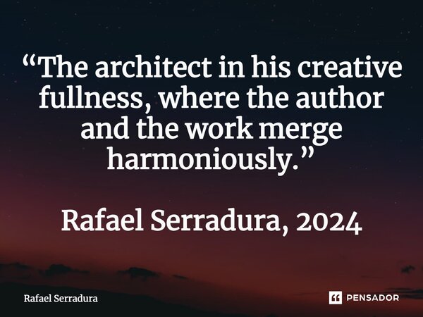 ⁠“The architect in his creative fullness, where the author and the work merge harmoniously.” Rafael Serradura, 2024... Frase de Rafael Serradura.