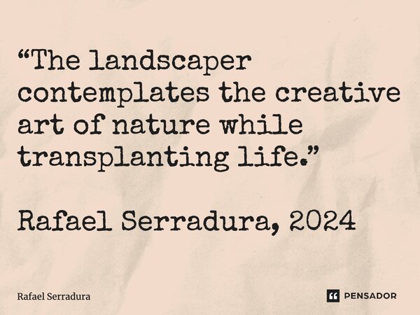 ⁠“The landscaper contemplates the creative art of nature while transplanting life.” Rafael Serradura, 2024... Frase de Rafael Serradura.