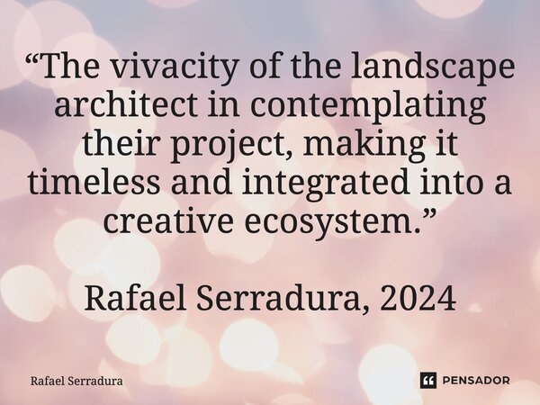 ⁠“The vivacity of the landscape architect in contemplating their project, making it timeless and integrated into a creative ecosystem.” Rafael Serradura, 2024... Frase de Rafael Serradura.