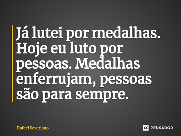 ⁠Já lutei por medalhas. Hoje eu luto por pessoas. Medalhas enferrujam, pessoas são para sempre.... Frase de Rafael Severiano.
