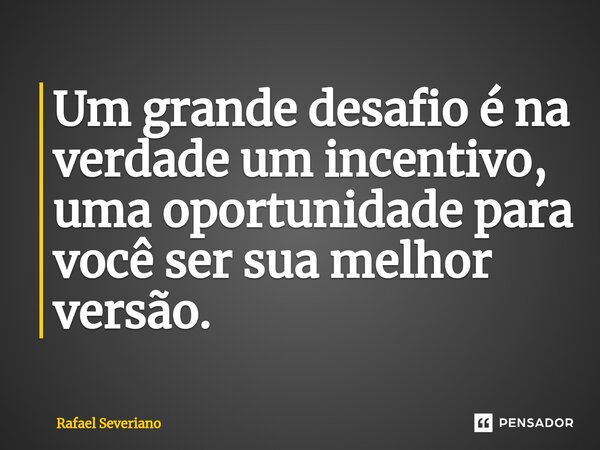 ⁠Um grande desafio é na verdade um incentivo, uma oportunidade para você ser sua melhor versão.... Frase de Rafael Severiano.