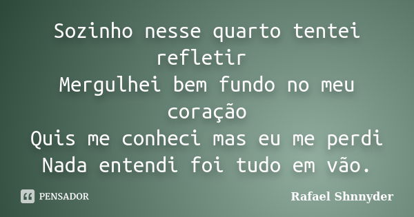 Sozinho nesse quarto tentei refletir Mergulhei bem fundo no meu coração Quis me conheci mas eu me perdi Nada entendi foi tudo em vão.... Frase de Rafael Shnnyder.