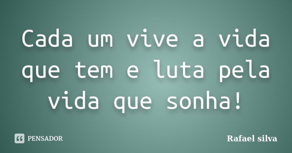 Cada um vive a vida que tem e luta pela vida que sonha!... Frase de Rafael Silva.