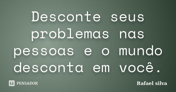 Desconte seus problemas nas pessoas e o mundo desconta em você.... Frase de Rafael Silva.