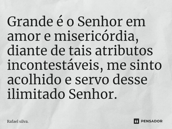 ⁠Grande é o Senhor em amor e misericórdia, diante de tais atributos incontestáveis, me sinto acolhido e servo desse ilimitado Senhor.... Frase de Rafael silva..