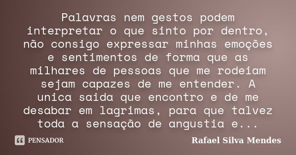 Palavras nem gestos podem interpretar o que sinto por dentro, não consigo expressar minhas emoções e sentimentos de forma que as milhares de pessoas que me rode... Frase de Rafael Silva Mendes.