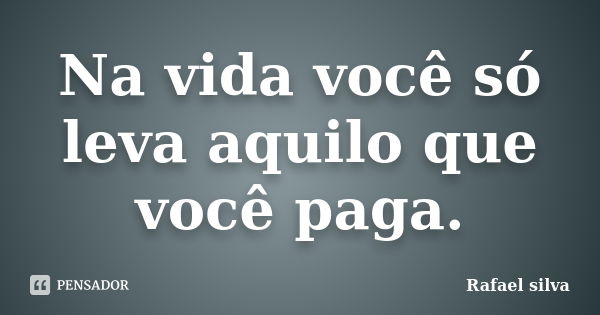 Na vida você só leva aquilo que você paga.... Frase de Rafael Silva.