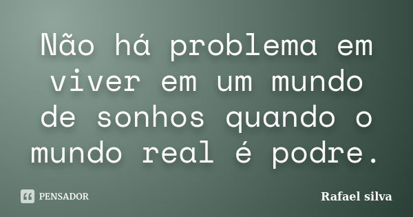 Não há problema em viver em um mundo de sonhos quando o mundo real é podre.... Frase de Rafael Silva.