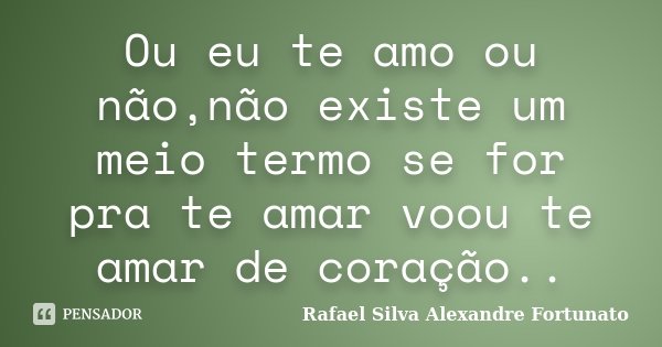 Ou eu te amo ou não,não existe um meio termo se for pra te amar voou te amar de coração..... Frase de Rafael Silva Alexandre Fortunato.