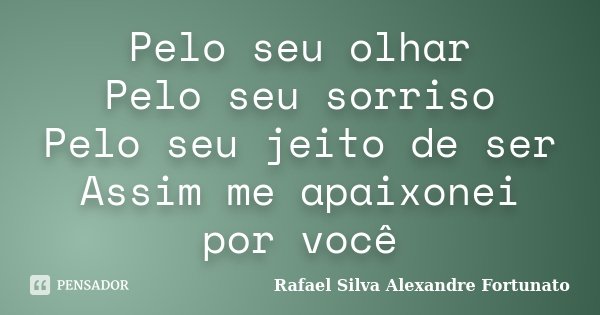 Pelo seu olhar Pelo seu sorriso Pelo seu jeito de ser Assim me apaixonei por você... Frase de Rafael Silva Alexandre Fortunato.