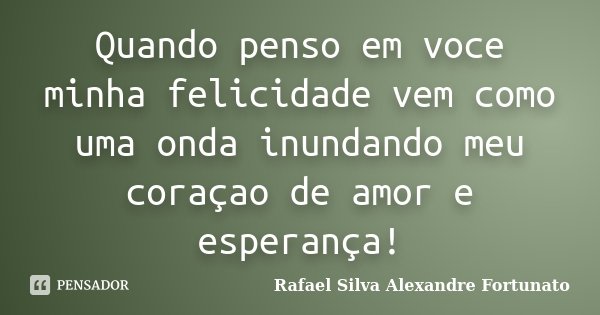 Quando penso em voce minha felicidade vem como uma onda inundando meu coraçao de amor e esperança!... Frase de Rafael Silva Alexandre Fortunato.