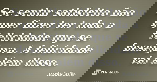 Se sentir satisfeito não quer dizer ter toda a felicidade que se desejava. A felicidade vai além disso.... Frase de Rafael Silva.