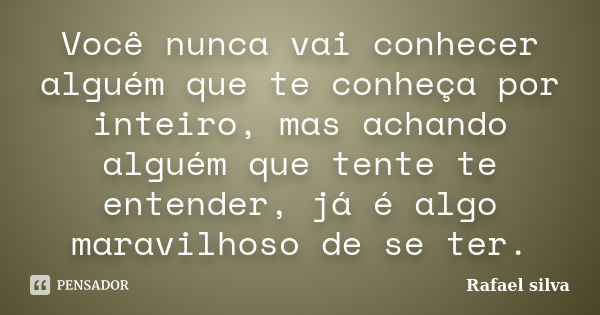 Você nunca vai conhecer alguém que te conheça por inteiro, mas achando alguém que tente te entender, já é algo maravilhoso de se ter.... Frase de Rafael Silva.