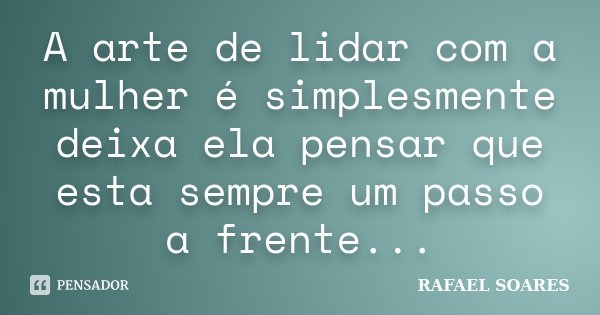 A arte de lidar com a mulher é simplesmente deixa ela pensar que esta sempre um passo a frente...... Frase de Rafael Soares.