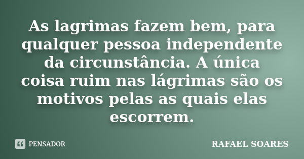 As lagrimas fazem bem, para qualquer pessoa independente da circunstância. A única coisa ruim nas lágrimas são os motivos pelas as quais elas escorrem.... Frase de Rafael Soares.