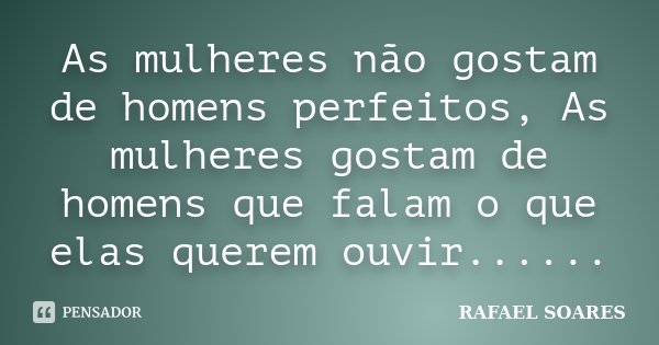 As mulheres não gostam de homens perfeitos, As mulheres gostam de homens que falam o que elas querem ouvir......... Frase de Rafael Soares.