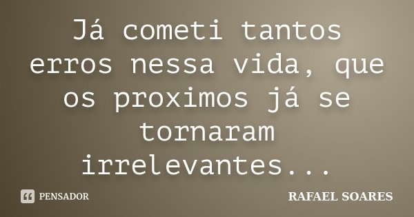 Já cometi tantos erros nessa vida, que os proximos já se tornaram irrelevantes...... Frase de Rafael Soares.