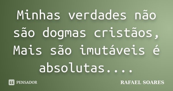 Minhas verdades não são dogmas cristãos, Mais são imutáveis é absolutas....... Frase de Rafael Soares.