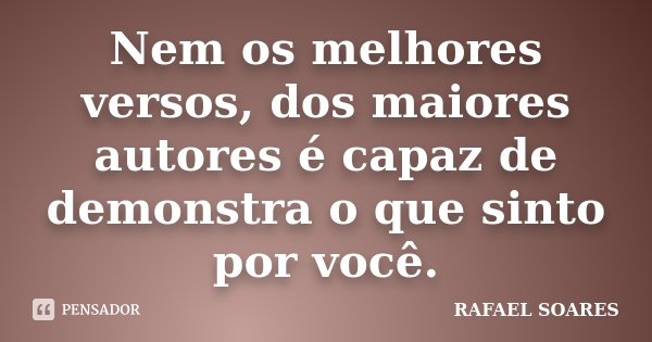 Nem os melhores versos, dos maiores autores é capaz de demonstra o que sinto por você.... Frase de Rafael Soares.