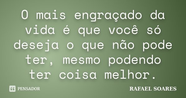 O mais engraçado da vida é que você só deseja o que não pode ter, mesmo podendo ter coisa melhor.... Frase de Rafael Soares.