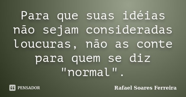 Para que suas idéias não sejam consideradas loucuras, não as conte para quem se diz "normal".... Frase de Rafael Soares Ferreira.