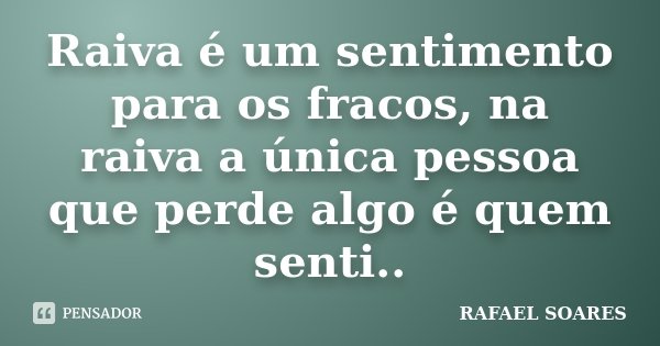 Raiva é um sentimento para os fracos, na raiva a única pessoa que perde algo é quem senti..... Frase de Rafael Soares.