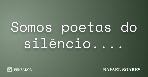 Somos poetas do silêncio....... Frase de Rafael Soares.