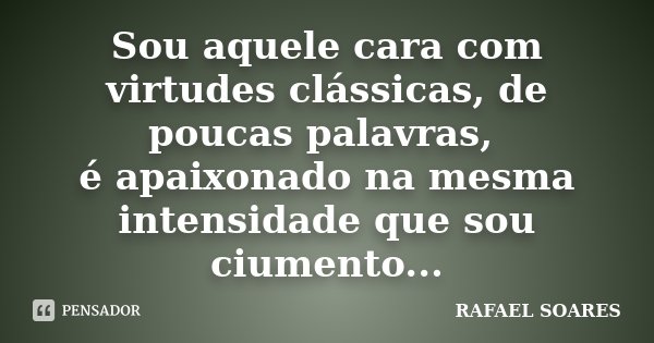 Sou aquele cara com virtudes clássicas, de poucas palavras, é apaixonado na mesma intensidade que sou ciumento...... Frase de Rafael Soares.