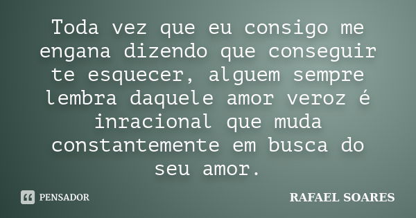 Toda vez que eu consigo me engana dizendo que conseguir te esquecer, alguem sempre lembra daquele amor veroz é inracional que muda constantemente em busca do se... Frase de Rafael Soares.