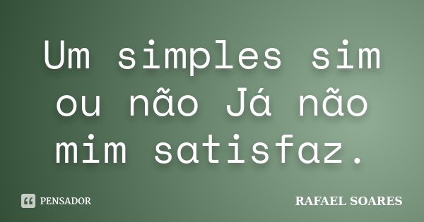 Um simples sim ou não Já não mim satisfaz.... Frase de Rafael Soares.