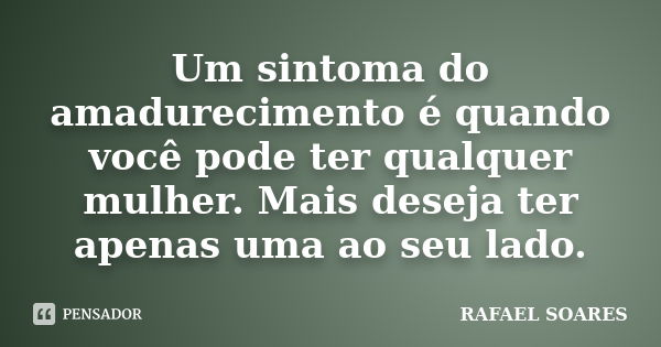 Um sintoma do amadurecimento é quando você pode ter qualquer mulher. Mais deseja ter apenas uma ao seu lado.... Frase de Rafael Soares.