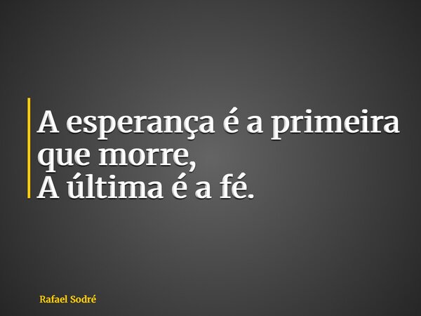 A esperança é a primeira que morre, A última é a fé.... Frase de Rafael Sodré.