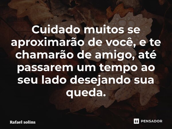 Cuidado muitos se aproximarão de você, e te chamarão de amigo, até passarem um tempo ao seu lado desejando sua queda.... Frase de Rafael solins.