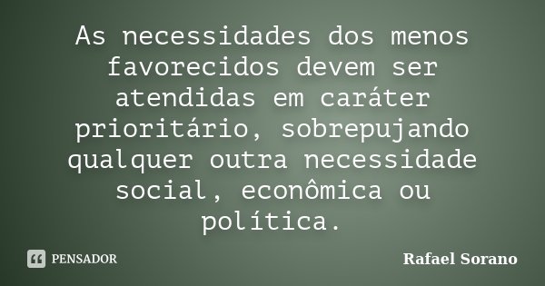 As necessidades dos menos favorecidos devem ser atendidas em caráter prioritário, sobrepujando qualquer outra necessidade social, econômica ou política.... Frase de Rafael Sorano.