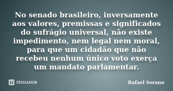 No senado brasileiro, inversamente aos valores, premissas e significados do sufrágio universal, não existe impedimento, nem legal nem moral, para que um cidadão... Frase de Rafael Sorano.