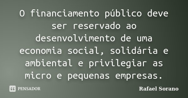 O financiamento público deve ser reservado ao desenvolvimento de uma economia social, solidária e ambiental e privilegiar as micro e pequenas empresas.... Frase de Rafael Sorano.