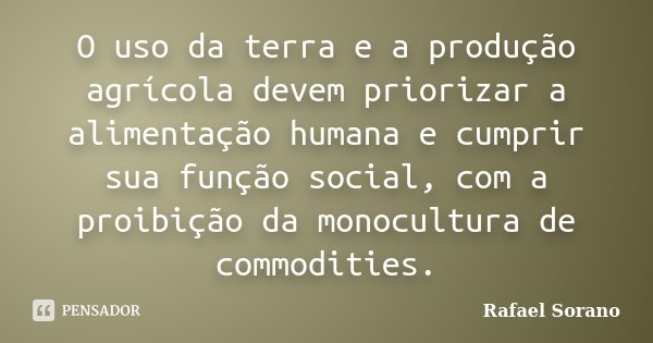 O uso da terra e a produção agrícola devem priorizar a alimentação humana e cumprir sua função social, com a proibição da monocultura de commodities.... Frase de Rafael Sorano.