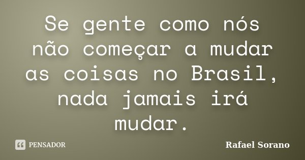 Se gente como nós não começar a mudar as coisas no Brasil, nada jamais irá mudar.... Frase de Rafael Sorano.