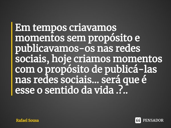 Em tempos criavamos momentos sem propósito e publicavamos-os nas redes sociais, hoje criamos momentos com o propósito de publicá-las nas redes sociais... será q... Frase de Rafael Sousa.