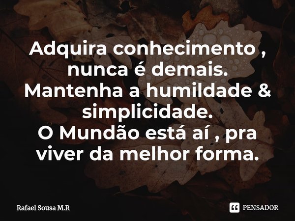 ⁠Adquira conhecimento , nunca é demais.
Mantenha a humildade & simplicidade.
O Mundão está aí , pra viver da melhor forma.... Frase de Rafael Sousa M.R.