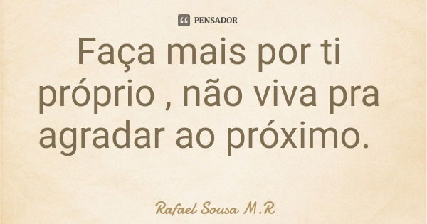 Faça mais por ti próprio , não viva pra agradar ao próximo.... Frase de Rafael Sousa M.R.