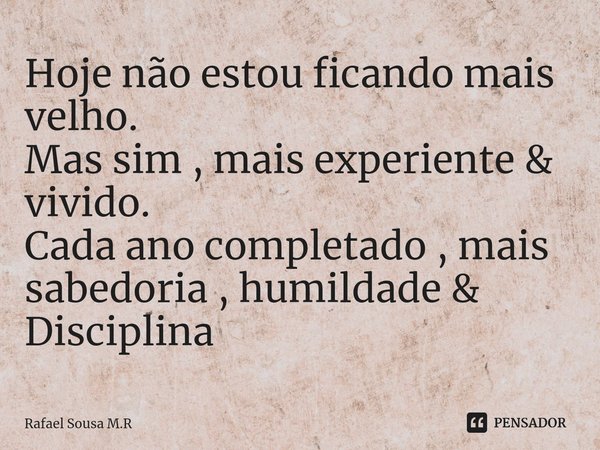 ⁠Hoje não estou ficando mais velho.
Mas sim , mais experiente & vivido.
Cada ano completado , mais sabedoria , humildade & Disciplina... Frase de Rafael Sousa M.R.