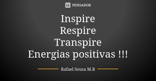 Inspire Respire Transpire Energias positivas !!!... Frase de Rafael Sousa M.R.
