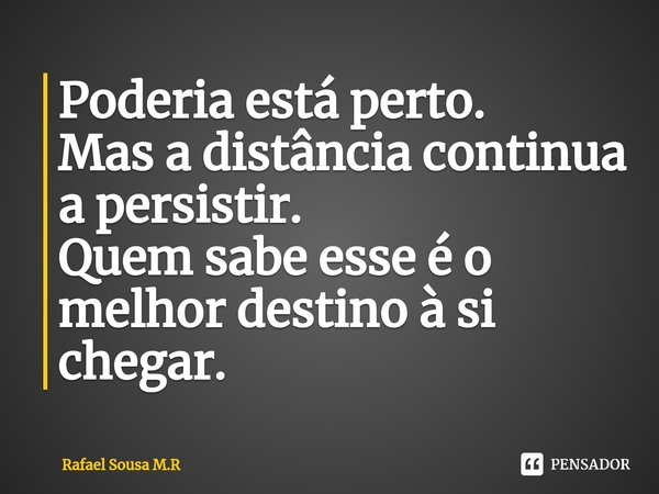 ⁠Poderia está perto.
Mas a distância continua a persistir.
Quem sabe esse é o melhor destino à si chegar.... Frase de Rafael Sousa M.R.