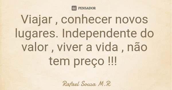 Viajar , conhecer novos lugares. Independente do valor , viver a vida , não tem preço !!!... Frase de Rafael Sousa M.R.