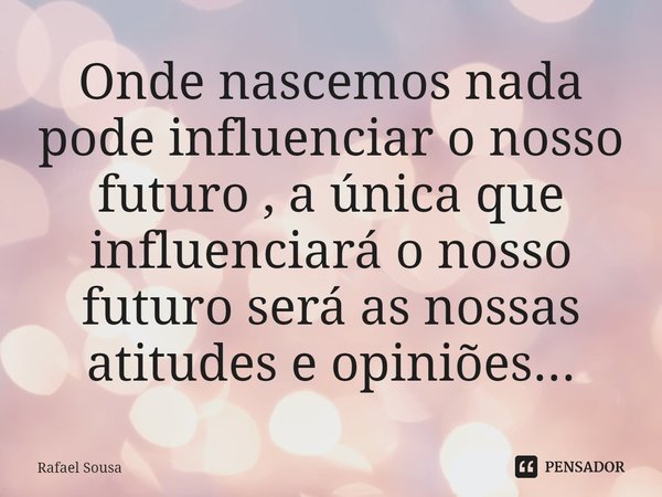 Onde nascemos nada pode influenciar o nosso futuro , a única que influenciará o nosso futuro será as nossas atitudes e opiniões...⁠... Frase de Rafael Sousa.