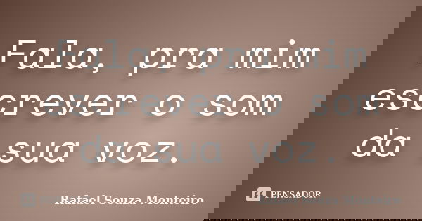 Fala, pra mim escrever o som da sua voz.... Frase de Rafael Souza Monteiro.